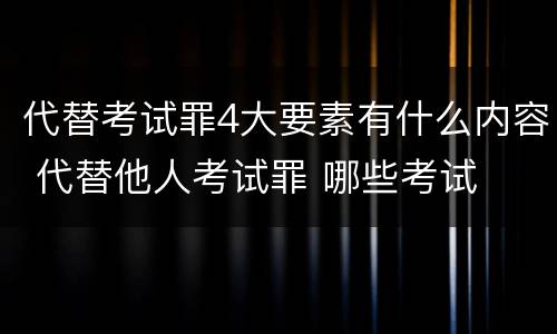 代替考试罪4大要素有什么内容 代替他人考试罪 哪些考试