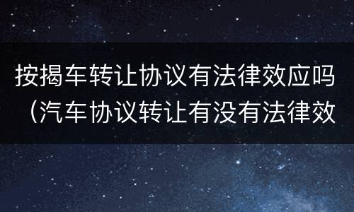 按揭车转让协议有法律效应吗（汽车协议转让有没有法律效应）