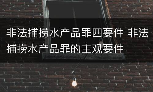 非法捕捞水产品罪四要件 非法捕捞水产品罪的主观要件