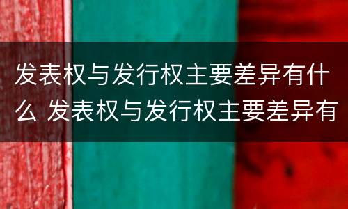 发表权与发行权主要差异有什么 发表权与发行权主要差异有什么不同