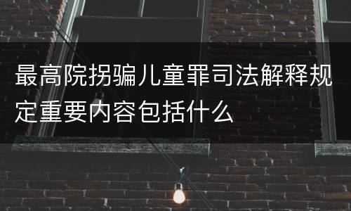 最高院拐骗儿童罪司法解释规定重要内容包括什么