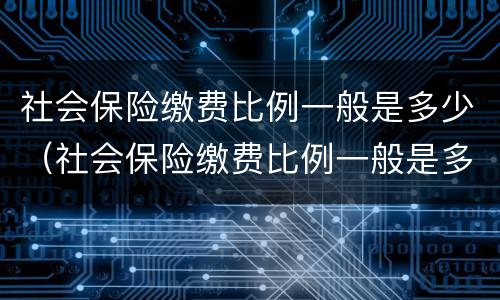 社会保险缴费比例一般是多少（社会保险缴费比例一般是多少钱）