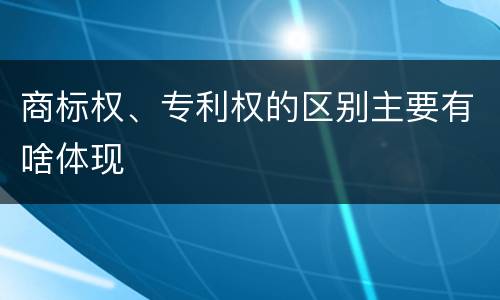 商标权、专利权的区别主要有啥体现