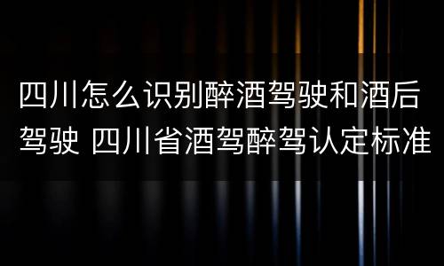 四川怎么识别醉酒驾驶和酒后驾驶 四川省酒驾醉驾认定标准