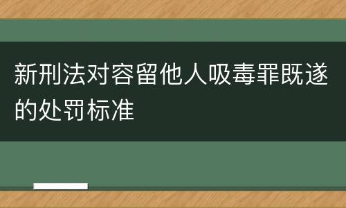 新刑法对容留他人吸毒罪既遂的处罚标准