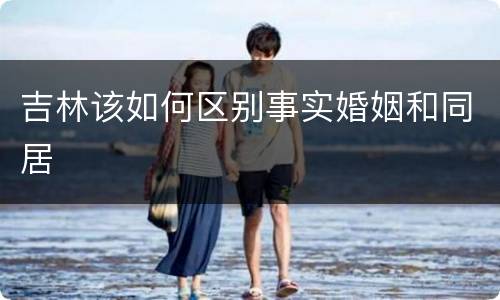 吉林该如何区别事实婚姻和同居