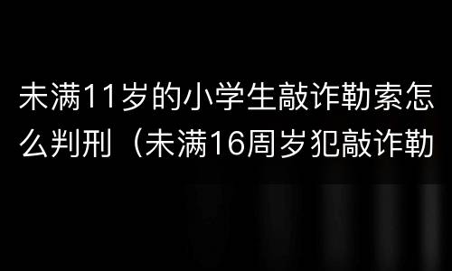 未满11岁的小学生敲诈勒索怎么判刑（未满16周岁犯敲诈勒索怎么判）