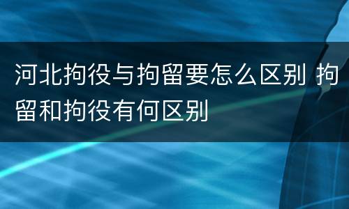 河北拘役与拘留要怎么区别 拘留和拘役有何区别