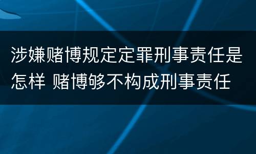 涉嫌赌博规定定罪刑事责任是怎样 赌博够不构成刑事责任