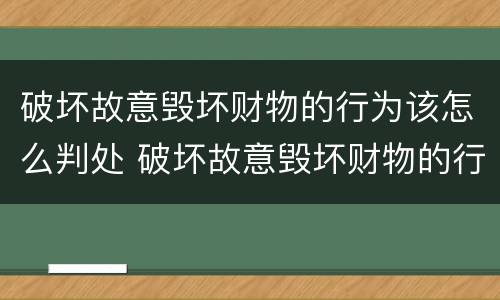 破坏故意毁坏财物的行为该怎么判处 破坏故意毁坏财物的行为该怎么判处呢