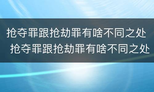 抢夺罪跟抢劫罪有啥不同之处 抢夺罪跟抢劫罪有啥不同之处吗