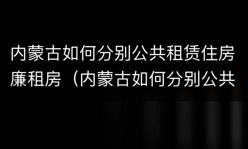 内蒙古如何分别公共租赁住房廉租房（内蒙古如何分别公共租赁住房廉租房和商品房）