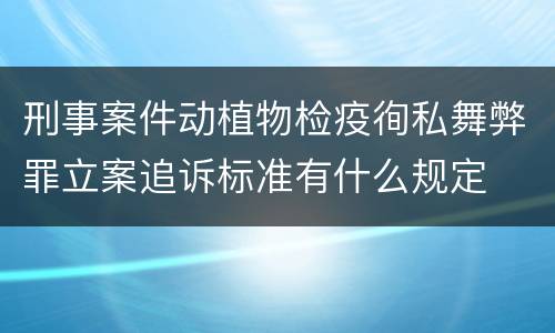 刑事案件动植物检疫徇私舞弊罪立案追诉标准有什么规定