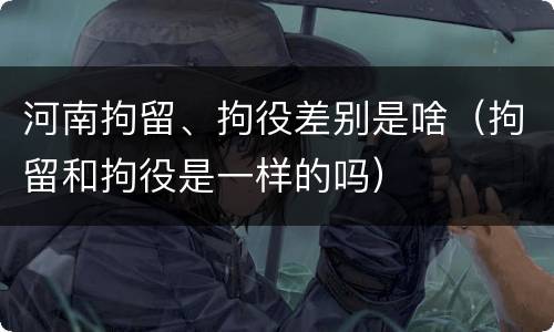 河南拘留、拘役差别是啥（拘留和拘役是一样的吗）