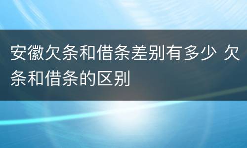 安徽欠条和借条差别有多少 欠条和借条的区别