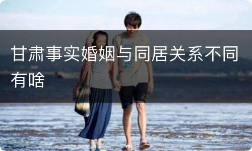 甘肃事实婚姻与同居关系不同有啥