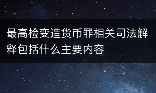 最高检变造货币罪相关司法解释包括什么主要内容