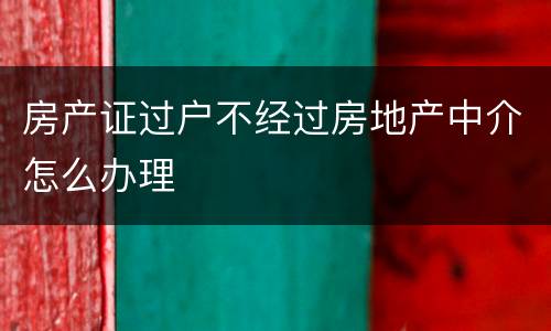 房产证过户不经过房地产中介怎么办理