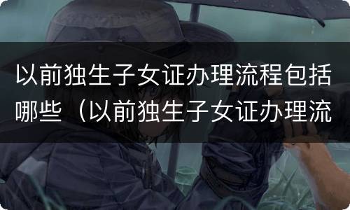 以前独生子女证办理流程包括哪些（以前独生子女证办理流程包括哪些方面）