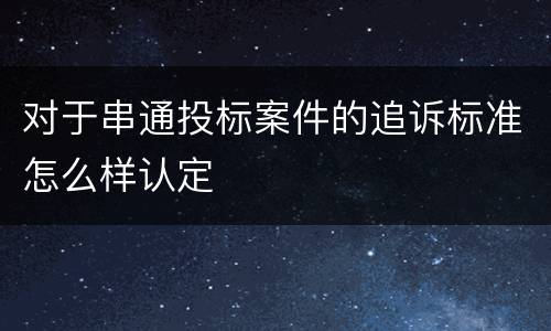 对于串通投标案件的追诉标准怎么样认定