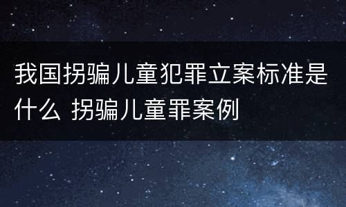 我国拐骗儿童犯罪立案标准是什么 拐骗儿童罪案例