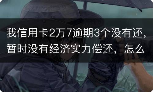 我信用卡2万7逾期3个没有还，暂时没有经济实力偿还，怎么办，银行说要报案