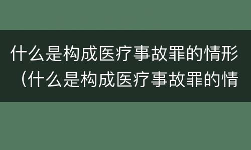 什么是构成医疗事故罪的情形（什么是构成医疗事故罪的情形有哪些）