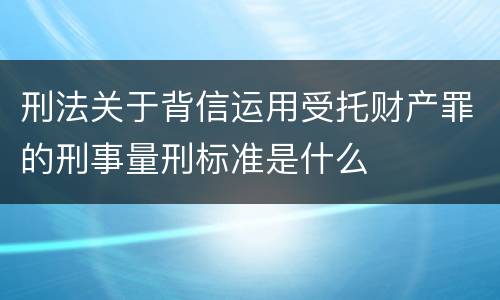 刑法关于背信运用受托财产罪的刑事量刑标准是什么