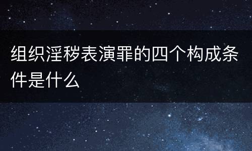 组织淫秽表演罪的四个构成条件是什么