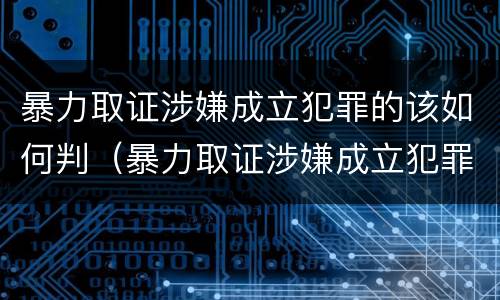 暴力取证涉嫌成立犯罪的该如何判（暴力取证涉嫌成立犯罪的该如何判决）