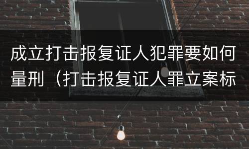 成立打击报复证人犯罪要如何量刑（打击报复证人罪立案标准）