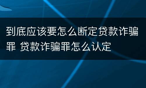 到底应该要怎么断定贷款诈骗罪 贷款诈骗罪怎么认定