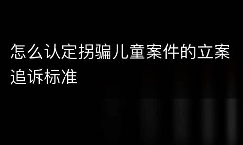 怎么认定拐骗儿童案件的立案追诉标准