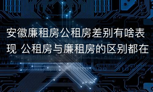 安徽廉租房公租房差别有啥表现 公租房与廉租房的区别都在此,别再搞错了!