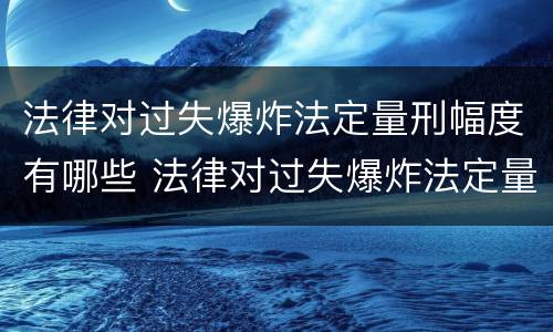 法律对过失爆炸法定量刑幅度有哪些 法律对过失爆炸法定量刑幅度有哪些要求