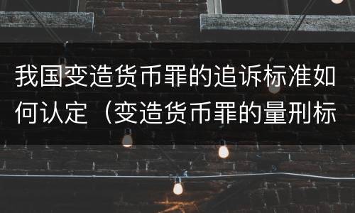 我国变造货币罪的追诉标准如何认定（变造货币罪的量刑标准）