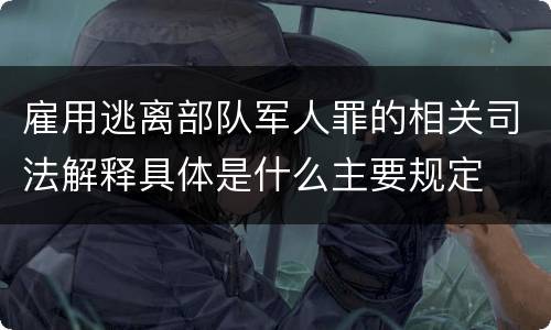 雇用逃离部队军人罪的相关司法解释具体是什么主要规定