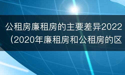 公租房廉租房的主要差异2022（2020年廉租房和公租房的区别）