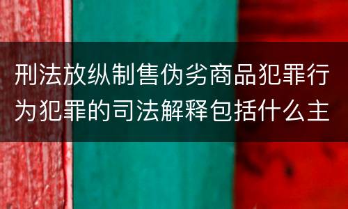 刑法放纵制售伪劣商品犯罪行为犯罪的司法解释包括什么主要规定