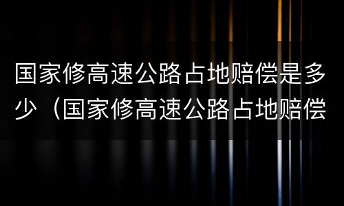 国家修高速公路占地赔偿是多少（国家修高速公路占地赔偿是多少钱）