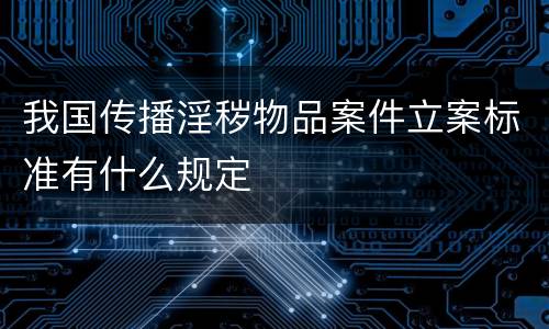 我国传播淫秽物品案件立案标准有什么规定