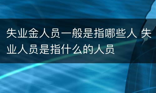 失业金人员一般是指哪些人 失业人员是指什么的人员