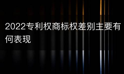 2022专利权商标权差别主要有何表现