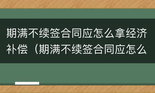 期满不续签合同应怎么拿经济补偿（期满不续签合同应怎么拿经济补偿金）