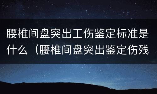 腰椎间盘突出工伤鉴定标准是什么（腰椎间盘突出鉴定伤残的标准）