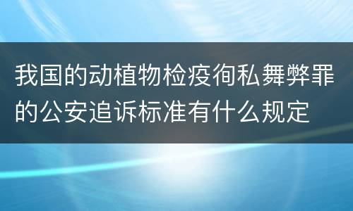 我国的动植物检疫徇私舞弊罪的公安追诉标准有什么规定