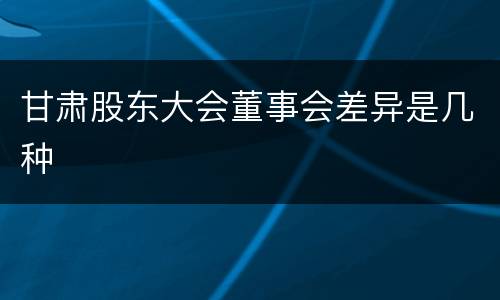 甘肃股东大会董事会差异是几种