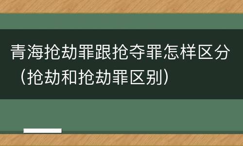 青海抢劫罪跟抢夺罪怎样区分（抢劫和抢劫罪区别）