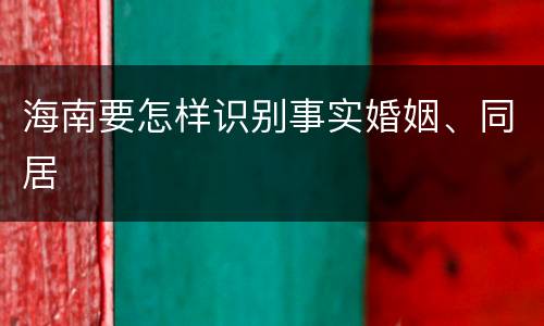 海南要怎样识别事实婚姻、同居