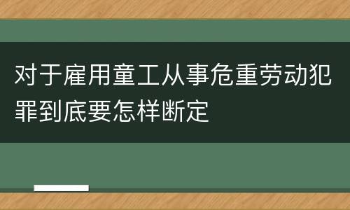 对于雇用童工从事危重劳动犯罪到底要怎样断定